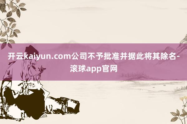 开云kaiyun.com公司不予批准并据此将其除名-滚球app官网