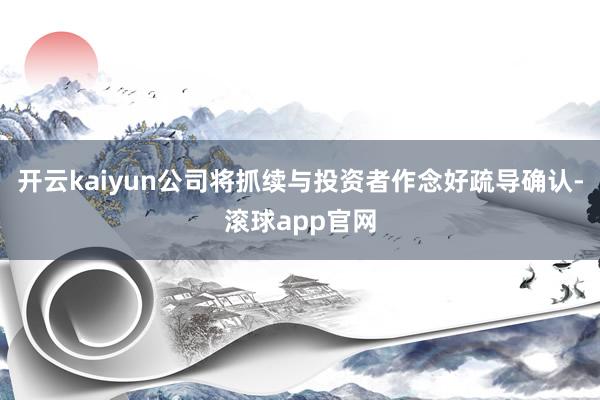 开云kaiyun公司将抓续与投资者作念好疏导确认-滚球app官网