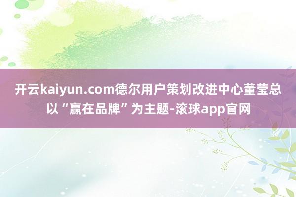 开云kaiyun.com德尔用户策划改进中心董莹总以“赢在品牌”为主题-滚球app官网