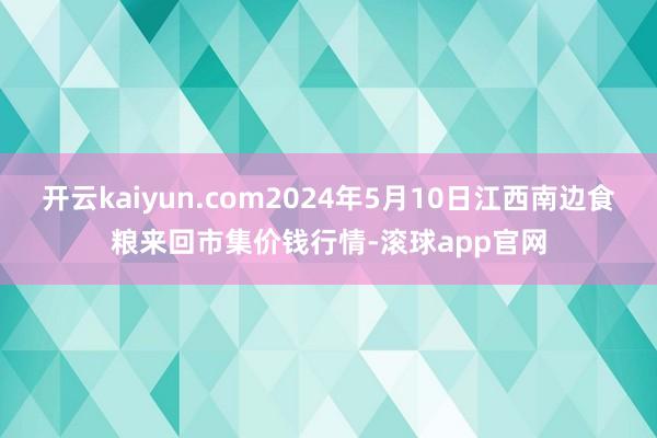 开云kaiyun.com2024年5月10日江西南边食粮来回市集价钱行情-滚球app官网