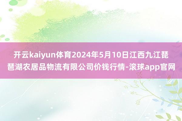 开云kaiyun体育2024年5月10日江西九江琵琶湖农居品物流有限公司价钱行情-滚球app官网