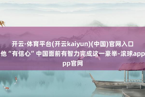 开云·体育平台(开云kaiyun)(中国)官网入口登录他“有信心”中国面前有智力完成这一豪举-滚球app官网