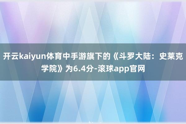 开云kaiyun体育中手游旗下的《斗罗大陆：史莱克学院》为6.4分-滚球app官网