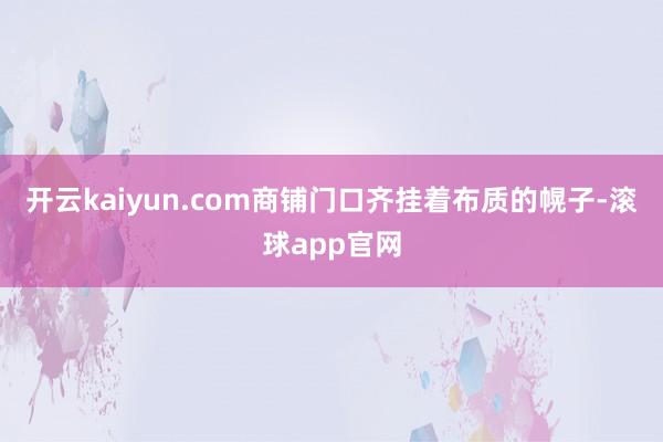 开云kaiyun.com商铺门口齐挂着布质的幌子-滚球app官网