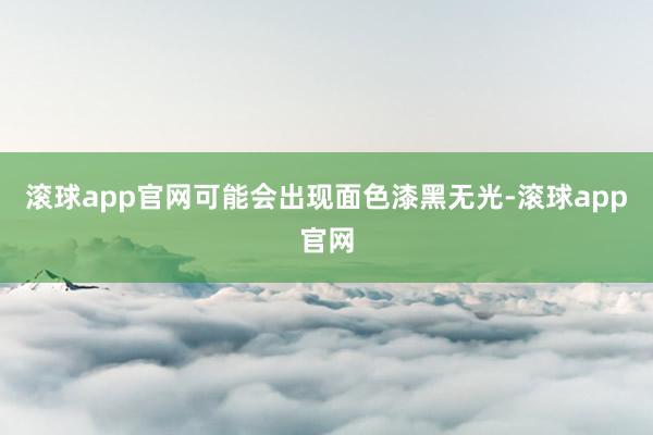 滚球app官网可能会出现面色漆黑无光-滚球app官网