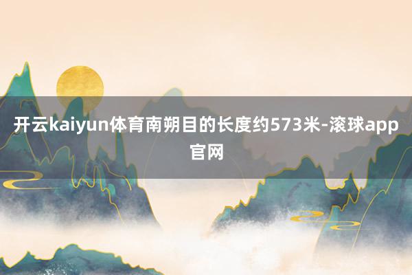 开云kaiyun体育南朔目的长度约573米-滚球app官网