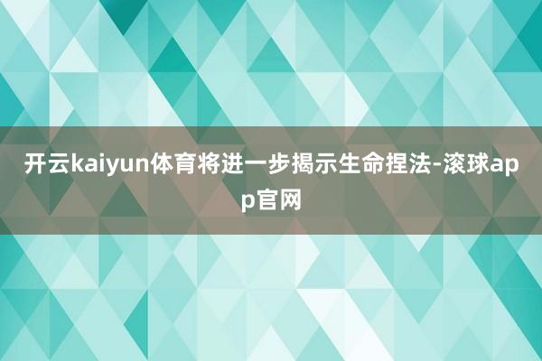 开云kaiyun体育将进一步揭示生命捏法-滚球app官网