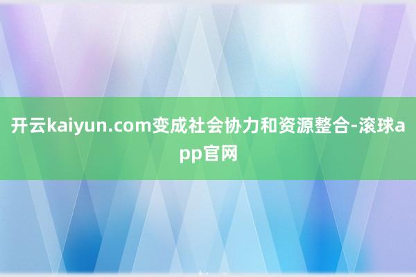 开云kaiyun.com变成社会协力和资源整合-滚球app官网