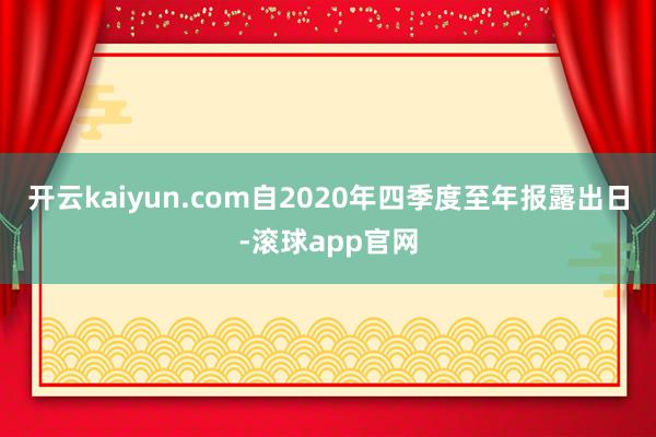 开云kaiyun.com自2020年四季度至年报露出日-滚球app官网