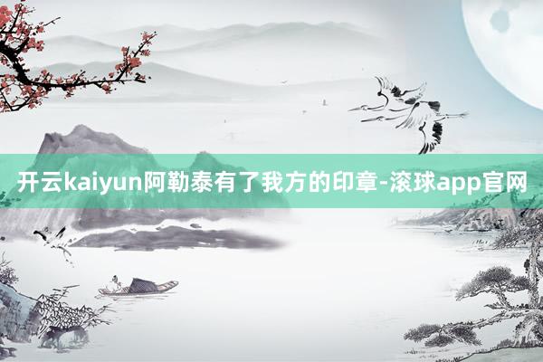 开云kaiyun阿勒泰有了我方的印章-滚球app官网