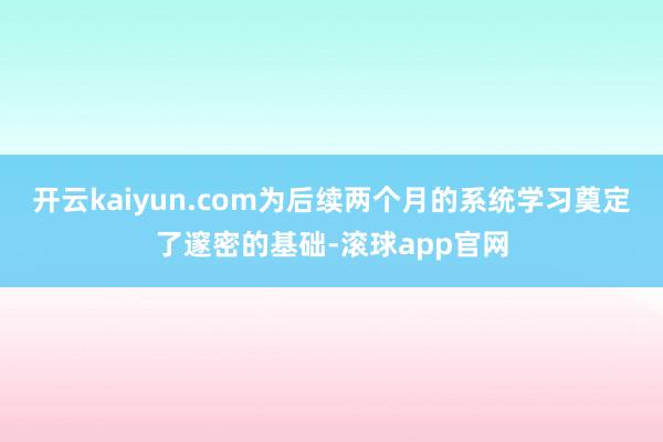 开云kaiyun.com为后续两个月的系统学习奠定了邃密的基础-滚球app官网