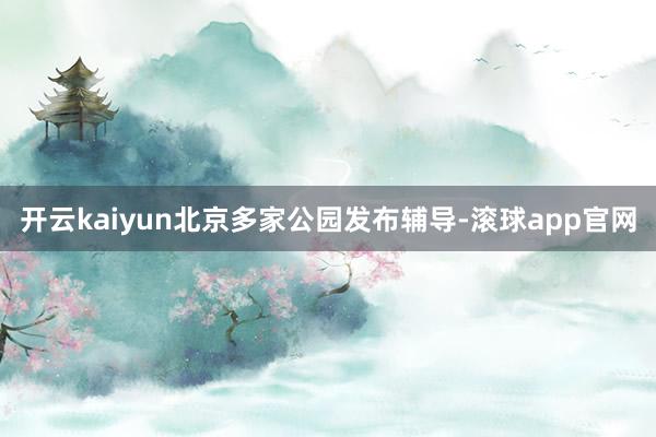 开云kaiyun北京多家公园发布辅导-滚球app官网