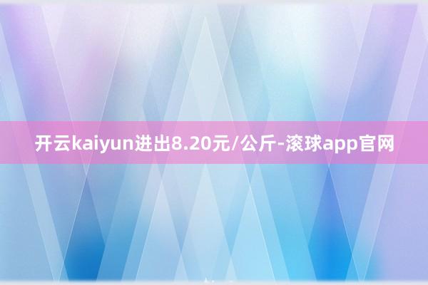 开云kaiyun进出8.20元/公斤-滚球app官网