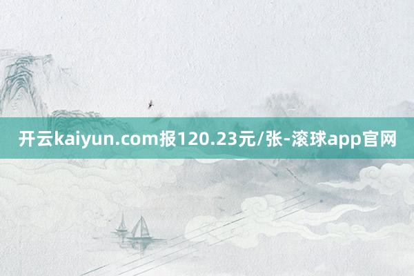 开云kaiyun.com报120.23元/张-滚球app官网