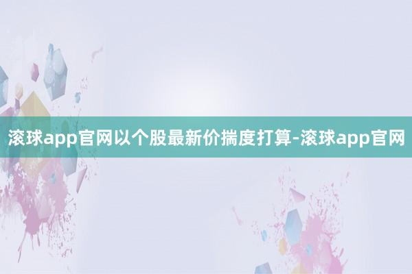 滚球app官网以个股最新价揣度打算-滚球app官网