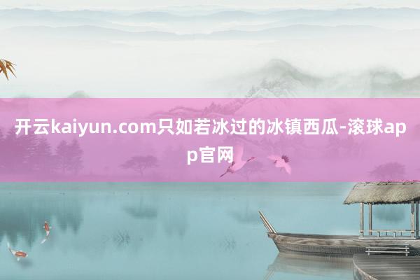 开云kaiyun.com只如若冰过的冰镇西瓜-滚球app官网