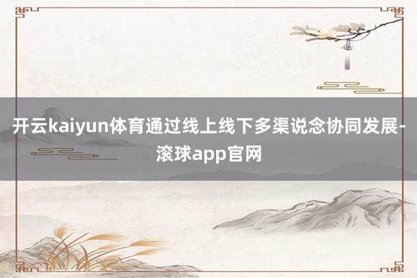 开云kaiyun体育通过线上线下多渠说念协同发展-滚球app官网