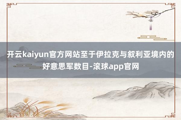 开云kaiyun官方网站至于伊拉克与叙利亚境内的好意思军数目-滚球app官网