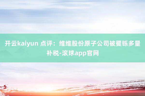 开云kaiyun 　　点评：维维股份原子公司被矍铄多量补税-滚球app官网