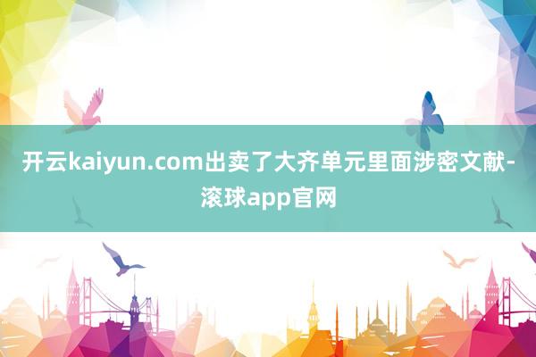 开云kaiyun.com出卖了大齐单元里面涉密文献-滚球app官网