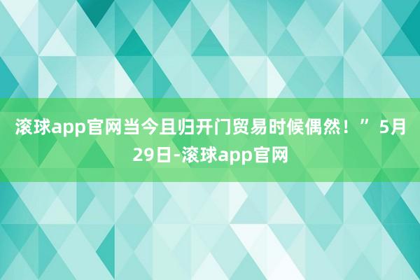 滚球app官网当今且归开门贸易时候偶然！” 　　5月29日-滚球app官网