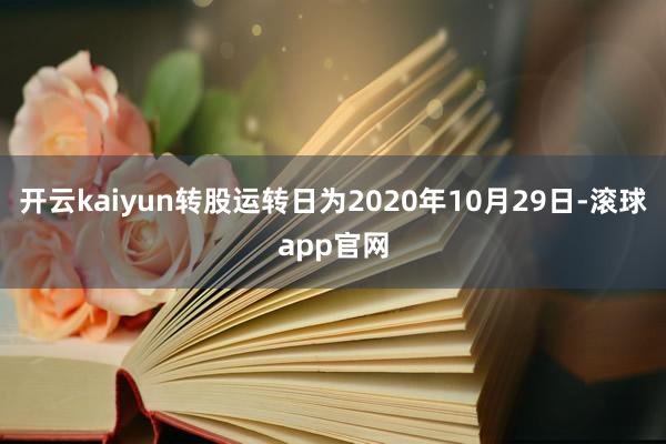 开云kaiyun转股运转日为2020年10月29日-滚球app官网