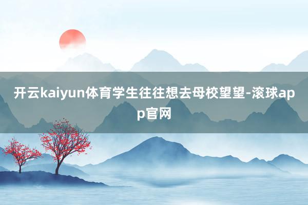 开云kaiyun体育学生往往想去母校望望-滚球app官网