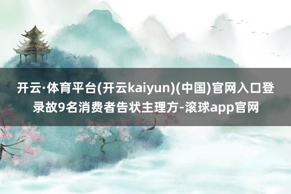 开云·体育平台(开云kaiyun)(中国)官网入口登录故9名消费者告状主理方-滚球app官网