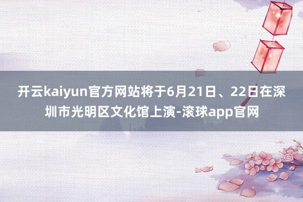 开云kaiyun官方网站将于6月21日、22日在深圳市光明区文化馆上演-滚球app官网