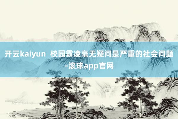 开云kaiyun  校园霸凌毫无疑问是严重的社会问题-滚球app官网