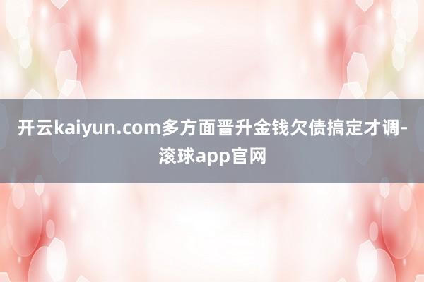 开云kaiyun.com多方面晋升金钱欠债搞定才调-滚球app官网