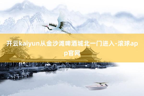 开云kaiyun从金沙滩啤酒城北一门进入-滚球app官网