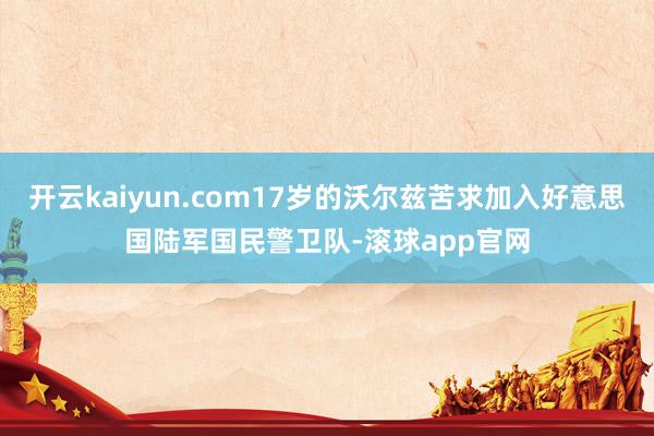 开云kaiyun.com17岁的沃尔兹苦求加入好意思国陆军国民警卫队-滚球app官网