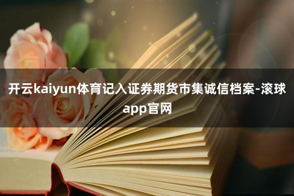 开云kaiyun体育记入证券期货市集诚信档案-滚球app官网