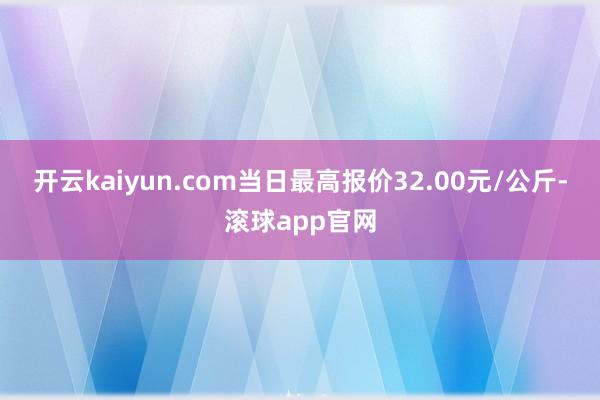 开云kaiyun.com当日最高报价32.00元/公斤-滚球app官网