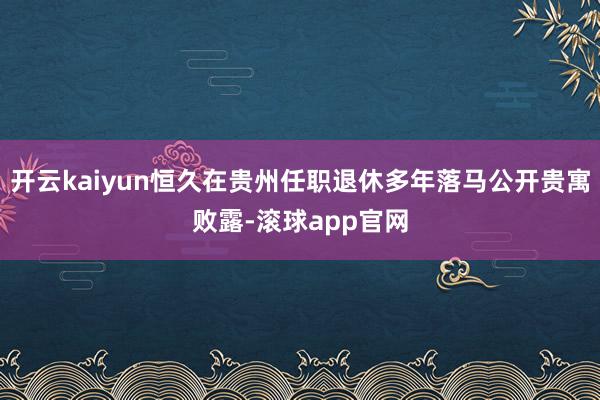 开云kaiyun恒久在贵州任职退休多年落马公开贵寓败露-滚球app官网