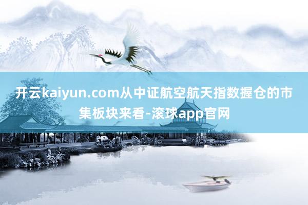 开云kaiyun.com从中证航空航天指数握仓的市集板块来看-滚球app官网