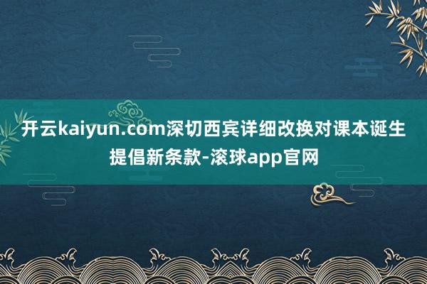 开云kaiyun.com深切西宾详细改换对课本诞生提倡新条款-滚球app官网