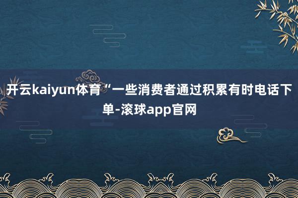 开云kaiyun体育“一些消费者通过积累有时电话下单-滚球app官网