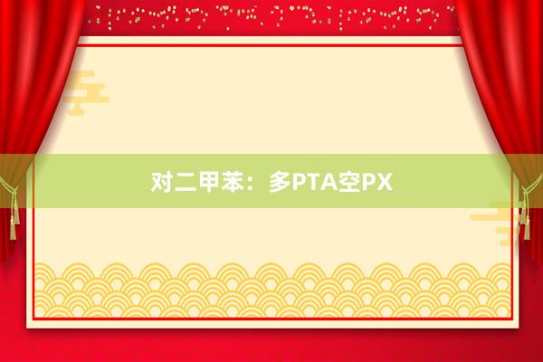 对二甲苯：多PTA空PX