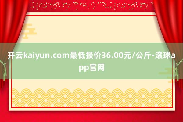 开云kaiyun.com最低报价36.00元/公斤-滚球app官网