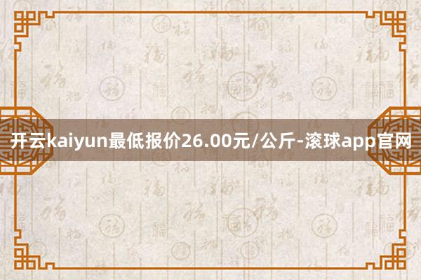 开云kaiyun最低报价26.00元/公斤-滚球app官网