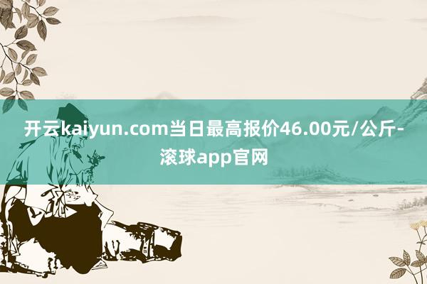 开云kaiyun.com当日最高报价46.00元/公斤-滚球app官网