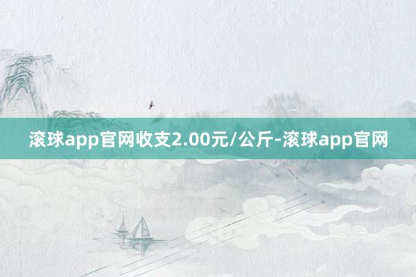 滚球app官网收支2.00元/公斤-滚球app官网