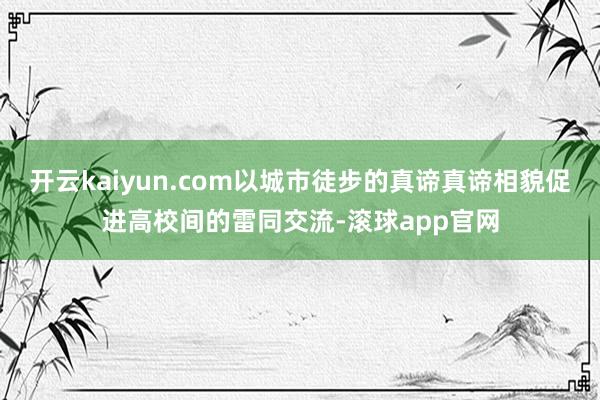 开云kaiyun.com以城市徒步的真谛真谛相貌促进高校间的雷同交流-滚球app官网