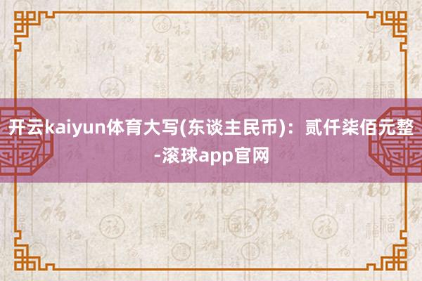 开云kaiyun体育大写(东谈主民币)：贰仟柒佰元整-滚球app官网