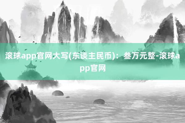 滚球app官网大写(东谈主民币)：叁万元整-滚球app官网