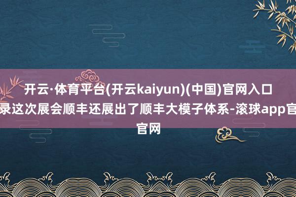 开云·体育平台(开云kaiyun)(中国)官网入口登录这次展会顺丰还展出了顺丰大模子体系-滚球app官网