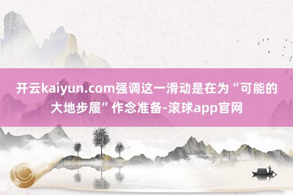 开云kaiyun.com强调这一滑动是在为“可能的大地步履”作念准备-滚球app官网