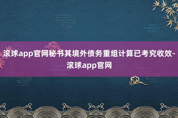 滚球app官网秘书其境外债务重组计算已考究收效-滚球app官网